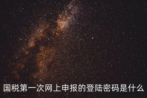 廣東國(guó)稅網(wǎng)登錄密碼是什么，國(guó)稅第一次網(wǎng)上申報(bào)的登陸密碼是什么