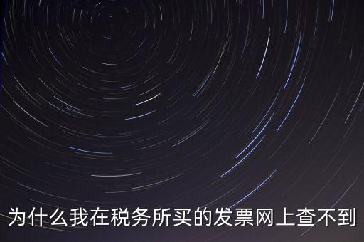 地稅局官網(wǎng)為什么查詢不了發(fā)票，為什么我在稅務(wù)所買的發(fā)票網(wǎng)上查不到