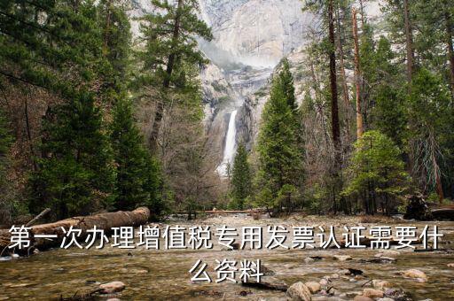 認(rèn)證發(fā)票認(rèn)證前準(zhǔn)備什么，第一次辦理增值稅專用發(fā)票認(rèn)證需要什么資料