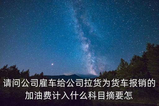 請(qǐng)問(wèn)公司雇車給公司拉貨為貨車報(bào)銷的加油費(fèi)計(jì)入什么科目摘要怎