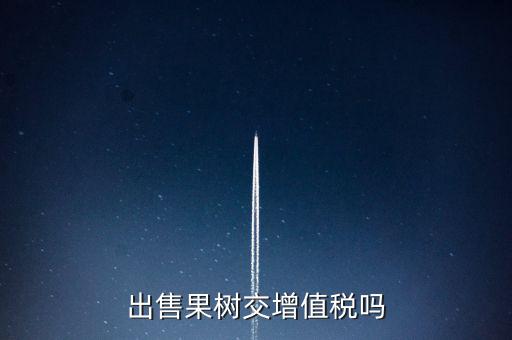 出售什么增值稅，出售果樹交增值稅嗎