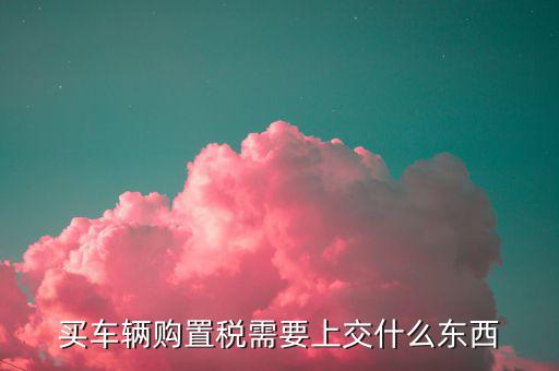 交購置稅都需要什么，交車輛購置稅需要什么
