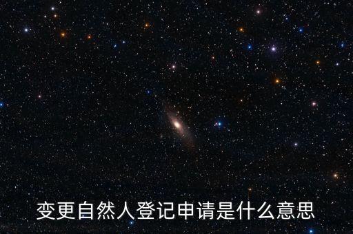 變更自然人登記業(yè)務(wù)是什么業(yè)務(wù)，變更自然人登記申請是什么意思