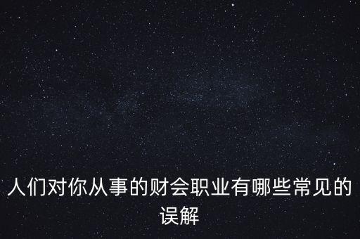 稅務(wù)干部的初心是什么，人們對你從事的財會職業(yè)有哪些常見的誤解