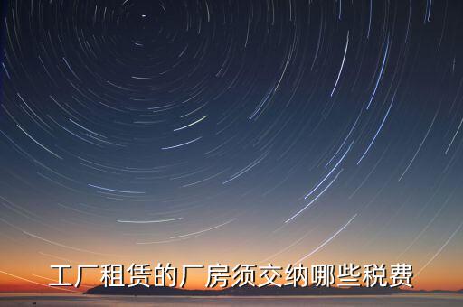 企業(yè)賣廠房交什么稅，工廠租賃的廠房須交納哪些稅費(fèi)