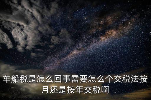 車船稅代繳什么意思，車船稅是怎么回事需要怎么個交稅法按月還是按年交稅啊