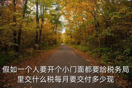 自用門(mén)交什么稅，假如一個(gè)人要開(kāi)個(gè)小門(mén)面都要給稅務(wù)局里交什么稅每月要交付多少現(xiàn)