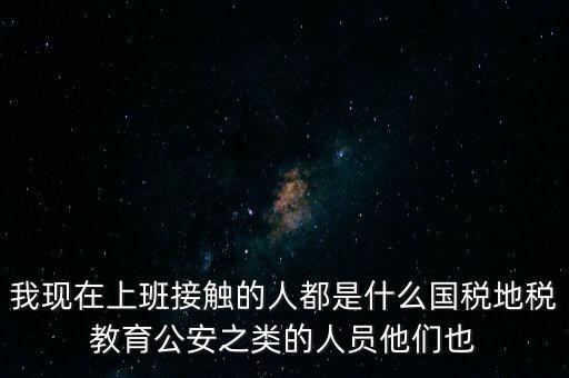 國稅工作會(huì)接觸什么人，我在國稅局工作我們這里車輛購置稅崗4點(diǎn)半下班其他崗位5點(diǎn)半下
