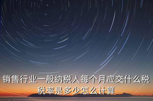 銷售行業(yè)一般納稅人每個(gè)月應(yīng)交什么稅稅率是多少怎么計(jì)算