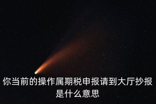 抄報 申報是什么，你當(dāng)前的操作屬期稅申報請到大廳抄報是什么意思