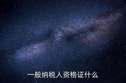 一般納稅人證明是什么，一般納稅人資格證什么