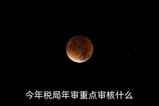 今年稅收專項檢查重點查什么，年終稅務(wù)檢查些什么