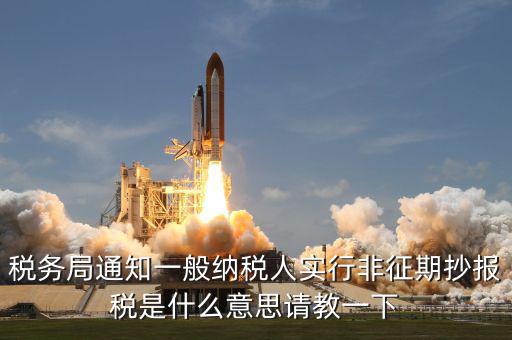 稅務局通知一般納稅人實行非征期抄報稅是什么意思請教一下