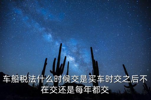車(chē)船稅法什么時(shí)候交是買(mǎi)車(chē)時(shí)交之后不在交還是每年都交