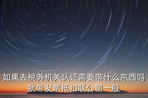 稅務(wù)認證需要什么，在網(wǎng)上納稅申報后去稅務(wù)局認證需要什么文件