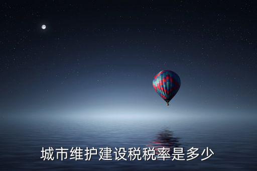 城市維護建設(shè)稅稅率是多少