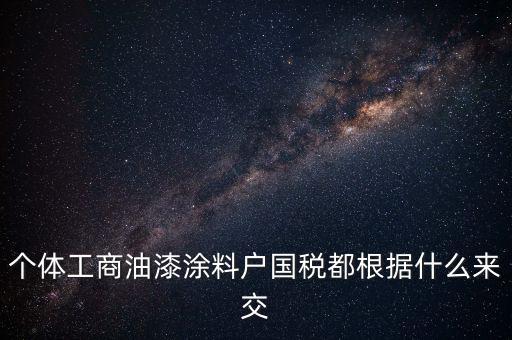 個(gè)體工商油漆涂料戶國稅都根據(jù)什么來交