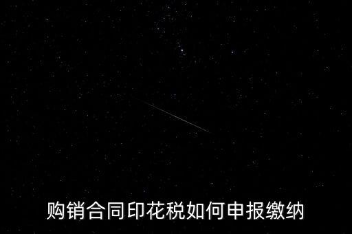 印花稅按什么申報，購銷合同印花稅如何申報繳納