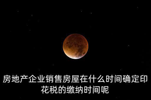 房地產企業(yè)銷售房屋在什么時間確定印花稅的繳納時間呢