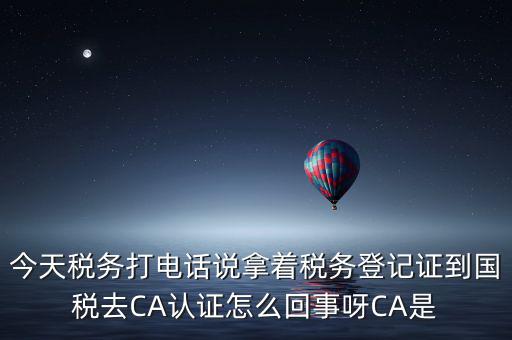 電子稅務局什么叫ca登錄，今天稅務打電話說拿著稅務登記證到國稅去CA認證怎么回事呀CA是