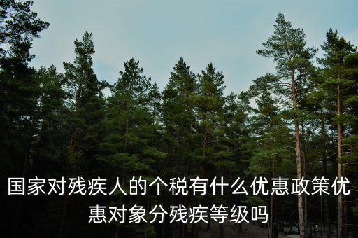 國家對殘疾人的個(gè)稅有什么優(yōu)惠政策優(yōu)惠對象分殘疾等級嗎