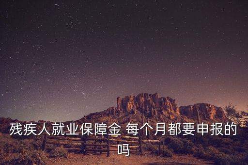 殘障金什么時候申報，殘疾人就業(yè)保障金 每個月都要申報的嗎