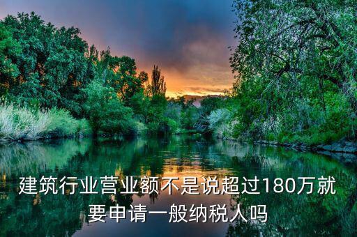 建筑業(yè)月?tīng)I(yíng)業(yè)額是什么，建筑行業(yè)營(yíng)業(yè)額不是說(shuō)超過(guò)180萬(wàn)就要申請(qǐng)一般納稅人嗎