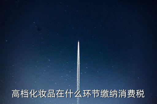 什么環(huán)節(jié)繳稅消費(fèi)稅，高檔化妝品在什么環(huán)節(jié)繳納消費(fèi)稅