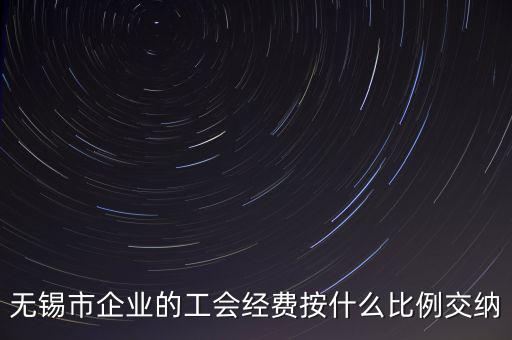 什么企業(yè)繳納工會經(jīng)費，無錫市企業(yè)的工會經(jīng)費按什么比例交納