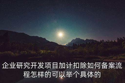 企業(yè)研究開發(fā)項(xiàng)目加計扣除如何備案流程怎樣的可以舉個具體的