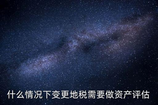 為什么要稅務評估，什么情況下變更地稅需要做資產(chǎn)評估