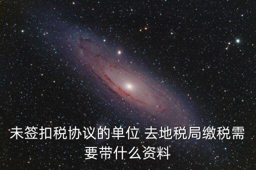 去稅務局繳稅要帶什么資料，未簽扣稅協議的單位 去地稅局繳稅需要帶什么資料
