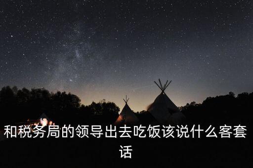 跟稅務(wù)局吃飯說(shuō)什么，我是一家私企會(huì)計(jì) 如果同老板一起陪稅務(wù)稽查吃飯飯桌上怎么說(shuō)話