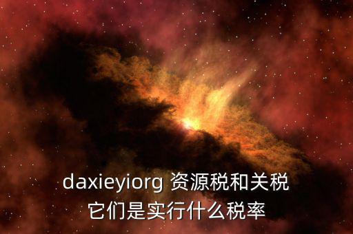 資源稅實行什么稅率，daxieyiorg 資源稅和關(guān)稅它們是實行什么稅率