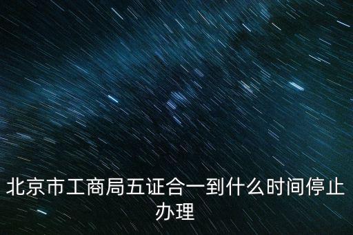 北京什么時(shí)候五證合一，是不是從16年10月之后就五證合一了讓北京奧特姆公司辦行嗎