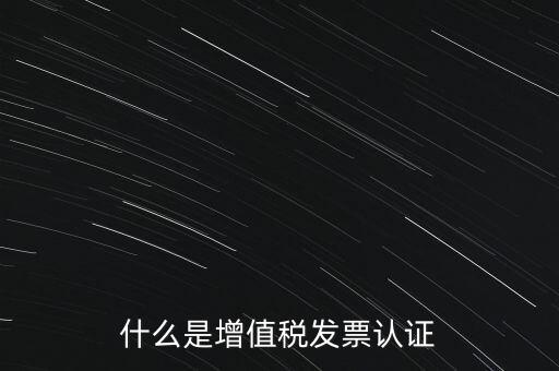 什么是增值稅專用發(fā)票認證，什么是增值稅發(fā)票認證