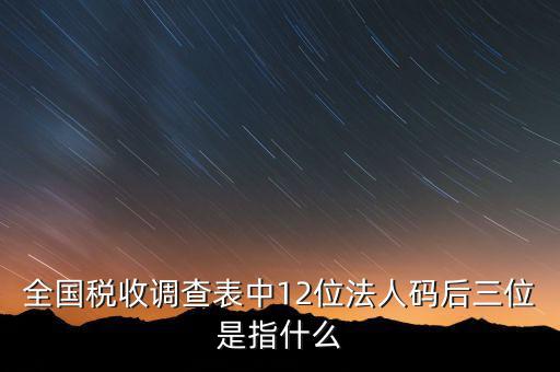 稅收調(diào)查說明什么意思，全國稅收調(diào)查表中12位法人碼后三位是指什么