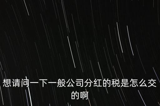 想請(qǐng)問一下一般公司分紅的稅是怎么交的啊