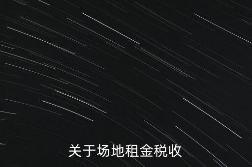場地租賃要交什么稅，關(guān)于場地租金稅收