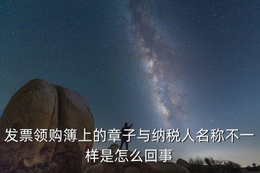 發(fā)票領(lǐng)購(gòu)簿上的章子與納稅人名稱(chēng)不一樣是怎么回事