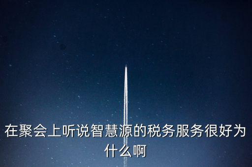 在聚會上聽說智慧源的稅務服務很好為什么啊