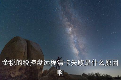 金稅的稅控盤遠程清卡失敗是什么原因啊