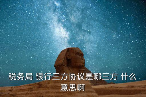 銀稅協議是什么，稅務局 銀行三方協議是哪三方 什么意思啊