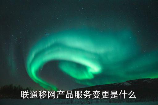 聯(lián)通移網(wǎng)產(chǎn)品服務變更是什么