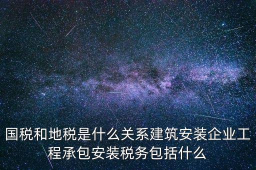 什么是國地稅關(guān)聯(lián)，國稅和地稅是什么關(guān)系建筑安裝企業(yè)工程承包安裝稅務(wù)包括什么