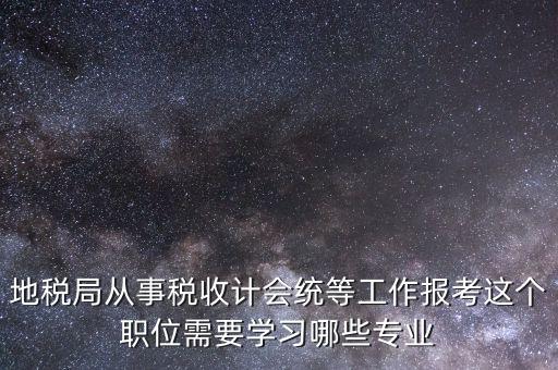 地稅局計會科負(fù)職什么意思，地稅局從事稅收計會統(tǒng)等工作報考這個職位需要學(xué)習(xí)哪些專業(yè)