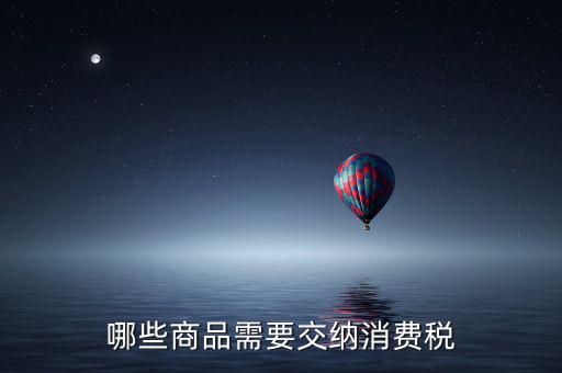 什么化妝品要交消費稅，煙酒與酒精化妝品汽車及成品油均應繳納消費稅