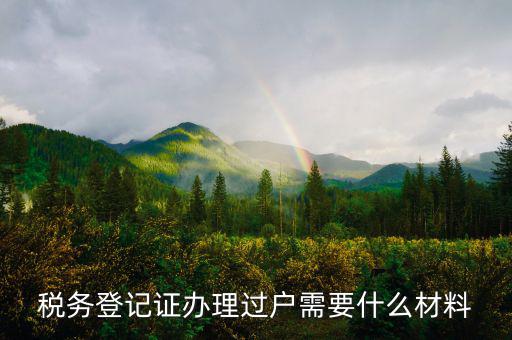 地稅過戶需要什么材料，稅務登記證辦理過戶需要什么材料