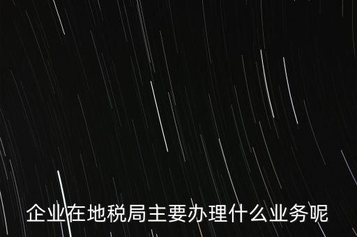 稅務(wù)局辦理什么業(yè)務(wù)，企業(yè)在地稅局主要辦理什么業(yè)務(wù)呢