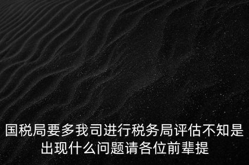 國稅局要多我司進(jìn)行稅務(wù)局評估不知是出現(xiàn)什么問題請各位前輩提